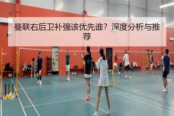 曼联右后卫补强该优先谁？深度分析与推荐